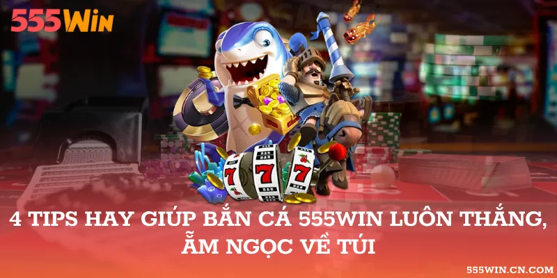 4 Tips Hay Giúp Bắn Cá 555WIN Luôn Thắng, Ẵm Ngọc Về Túi