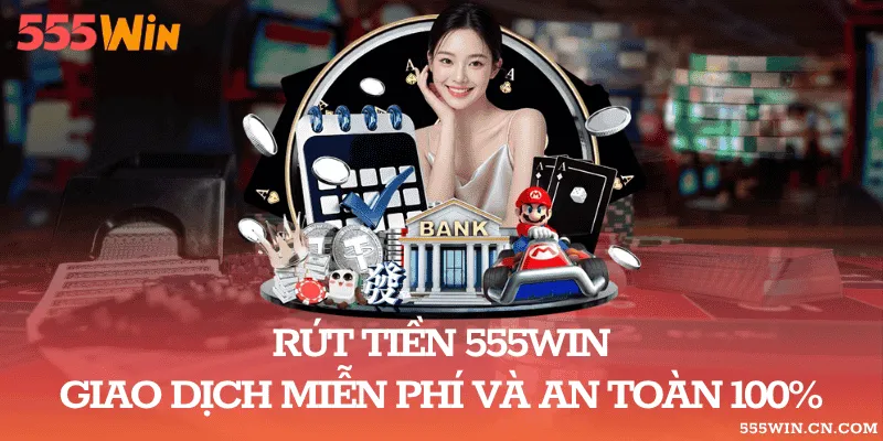 Rút Tiền 555WIN – Giao Dịch Miễn Phí Và An Toàn 100%