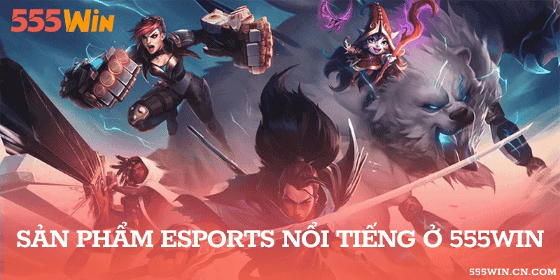 Sản phẩm esports nổi tiếng ở 555WIN