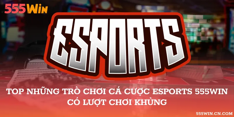 Top Những Trò Chơi Cá Cược Esports 555WIN Có Lượt Chơi Khủng
