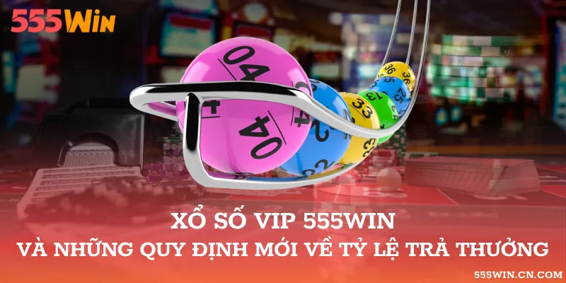 Xổ Số Vip 555WIN Và Những Quy Định Mới Về Tỷ Lệ Trả Thưởng